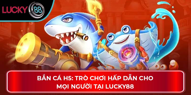 Bắn Cá H5: Trò Chơi Hấp Dẫn Cho Mọi Người Tại Lucky88