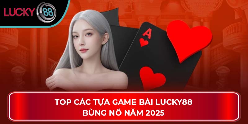 Top các tựa game bài Lucky88 bùng nổ năm 2025