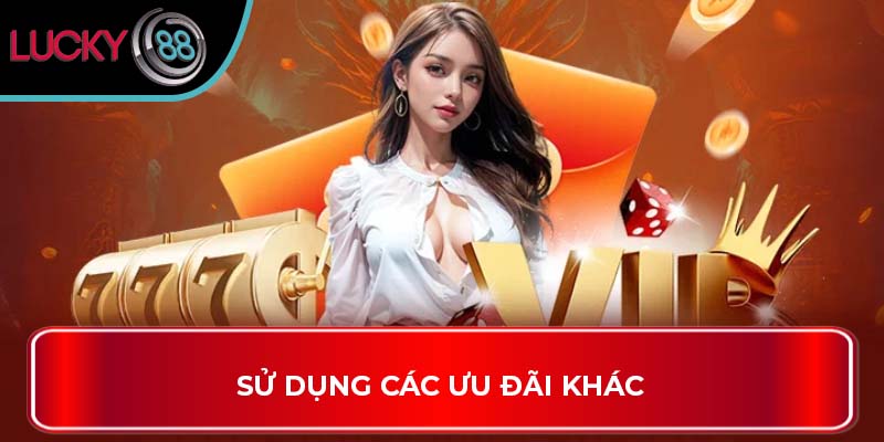 Khuyến Mãi Nạp Đầu Tại Lucky88 - Cơ Hội Nhận Thưởng Lớn 4 Sử dụng các ưu đãi khác